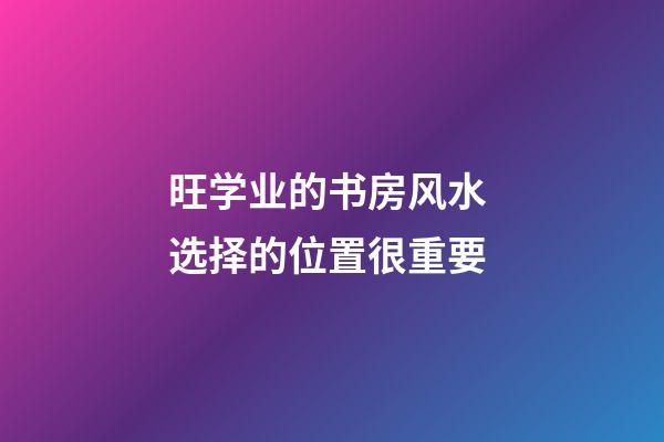 旺学业的书房风水 选择的位置很重要